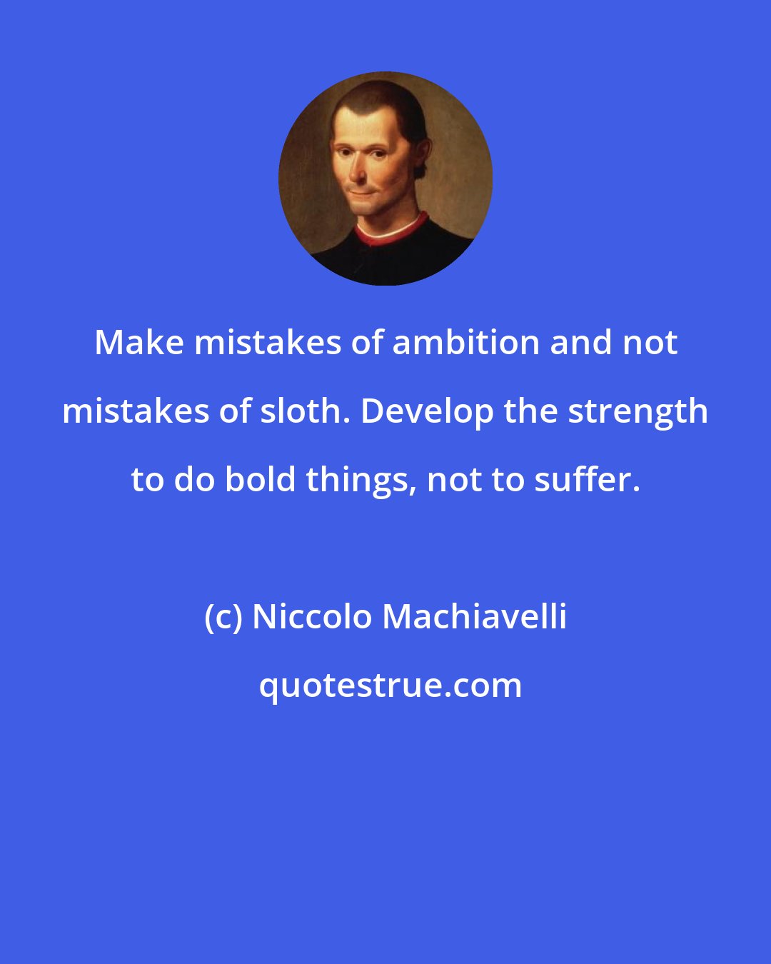 Niccolo Machiavelli: Make mistakes of ambition and not mistakes of sloth. Develop the strength to do bold things, not to suffer.