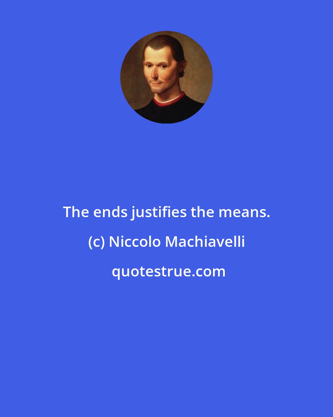 Niccolo Machiavelli: The ends justifies the means.