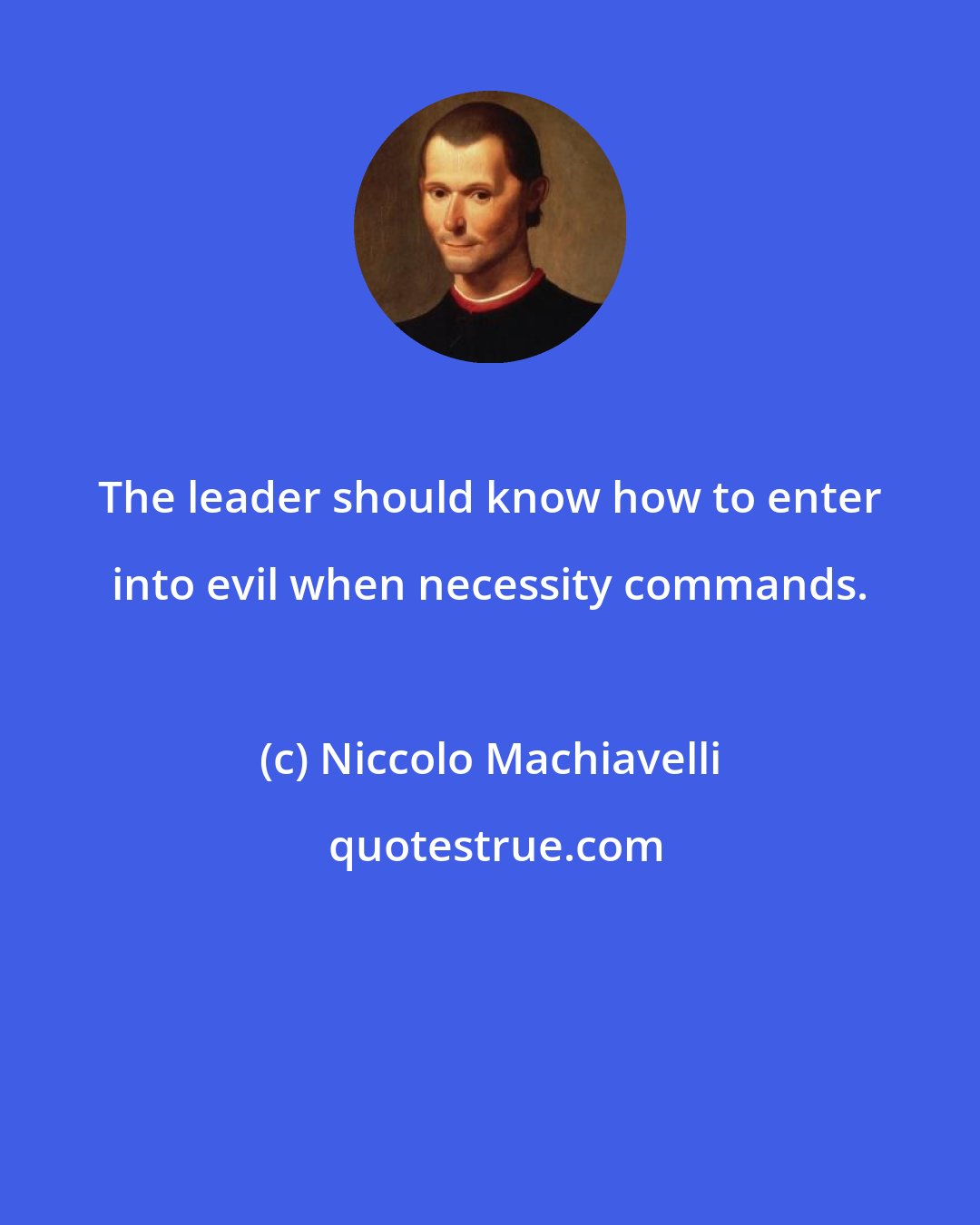 Niccolo Machiavelli: The leader should know how to enter into evil when necessity commands.