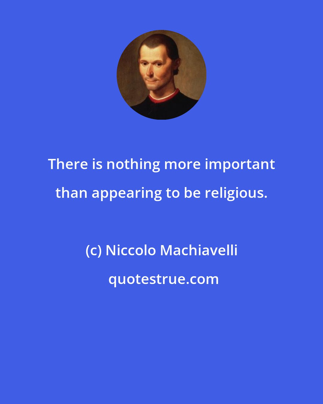 Niccolo Machiavelli: There is nothing more important than appearing to be religious.