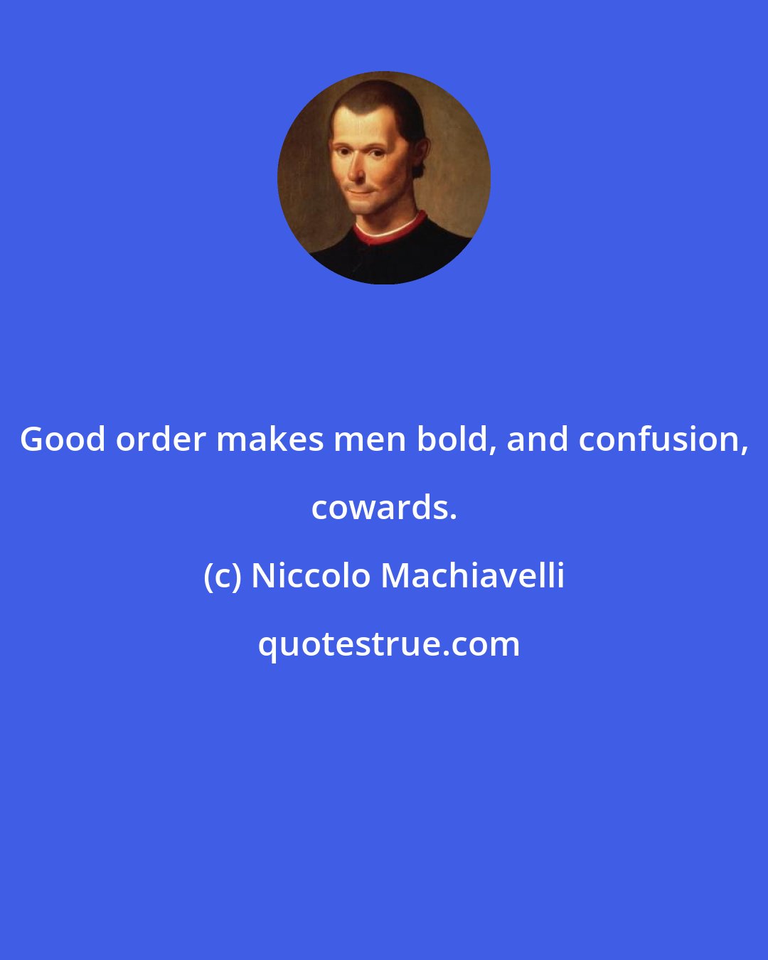 Niccolo Machiavelli: Good order makes men bold, and confusion, cowards.