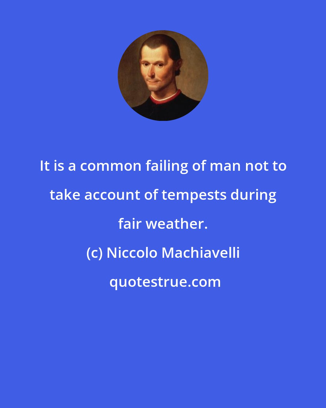 Niccolo Machiavelli: It is a common failing of man not to take account of tempests during fair weather.