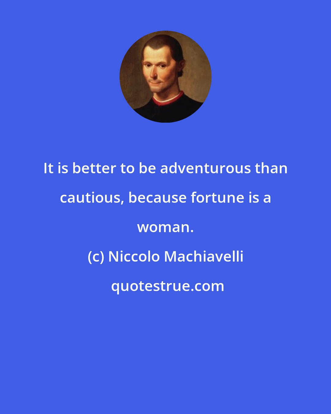 Niccolo Machiavelli: It is better to be adventurous than cautious, because fortune is a woman.