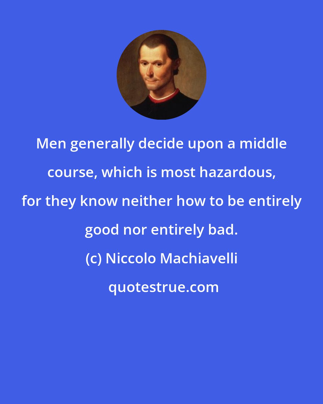 Niccolo Machiavelli: Men generally decide upon a middle course, which is most hazardous, for they know neither how to be entirely good nor entirely bad.