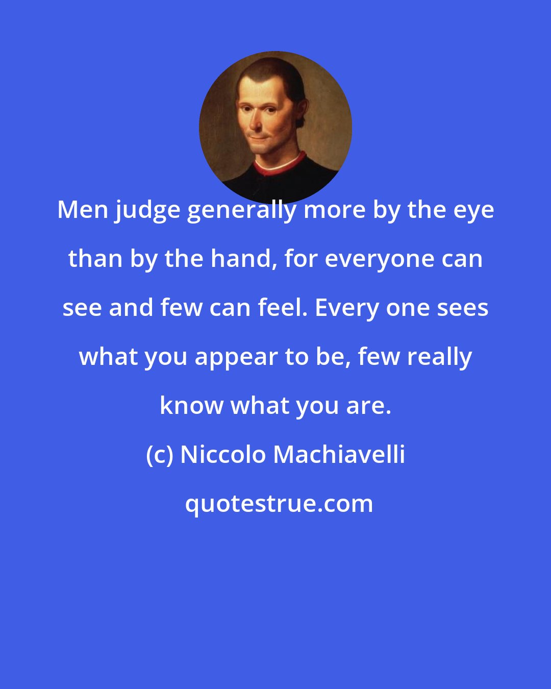 Niccolo Machiavelli: Men judge generally more by the eye than by the hand, for everyone can see and few can feel. Every one sees what you appear to be, few really know what you are.