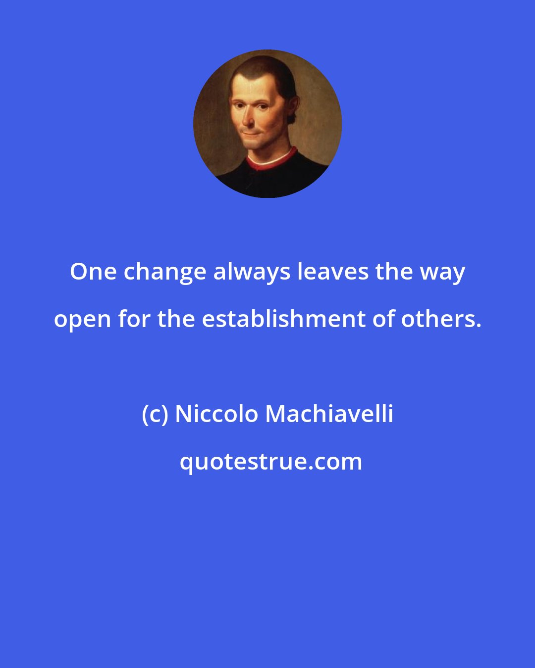 Niccolo Machiavelli: One change always leaves the way open for the establishment of others.