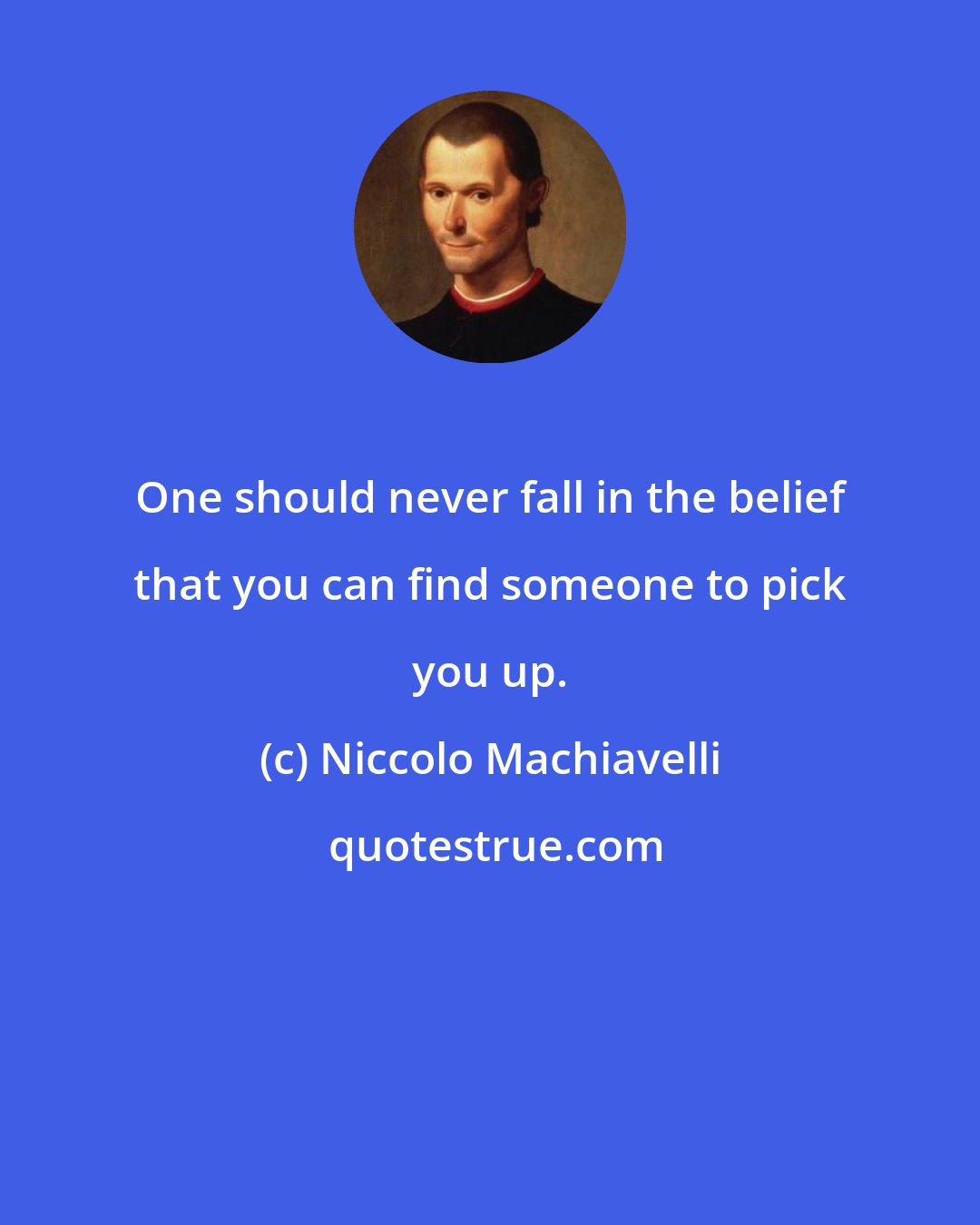 Niccolo Machiavelli: One should never fall in the belief that you can find someone to pick you up.