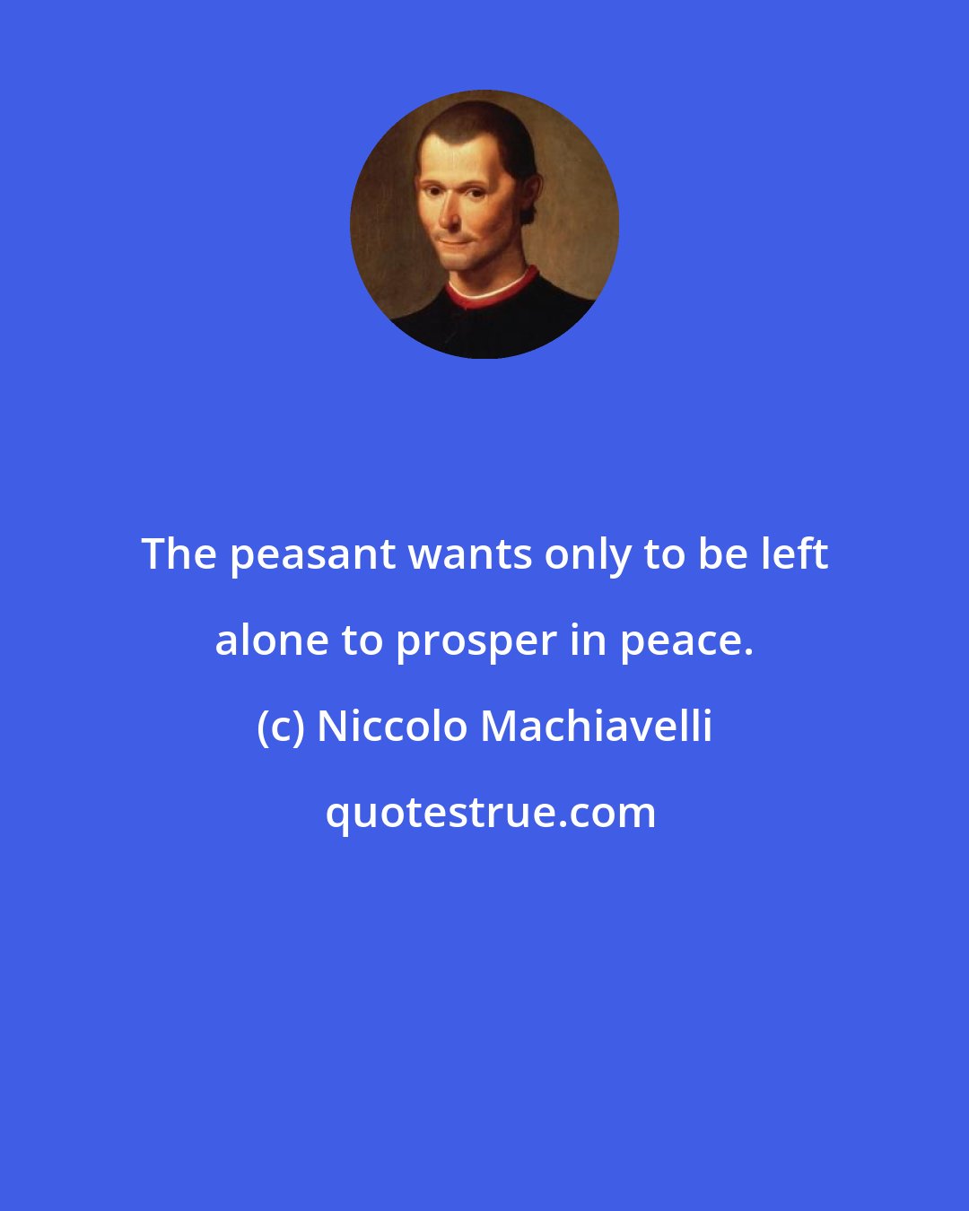 Niccolo Machiavelli: The peasant wants only to be left alone to prosper in peace.