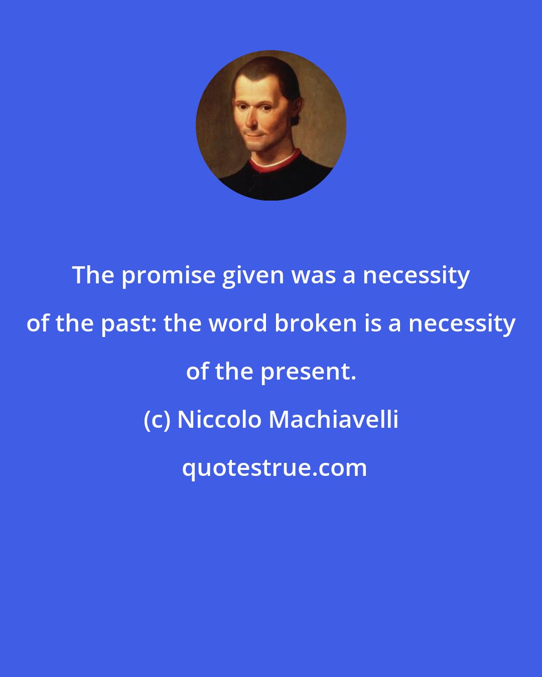 Niccolo Machiavelli: The promise given was a necessity of the past: the word broken is a necessity of the present.