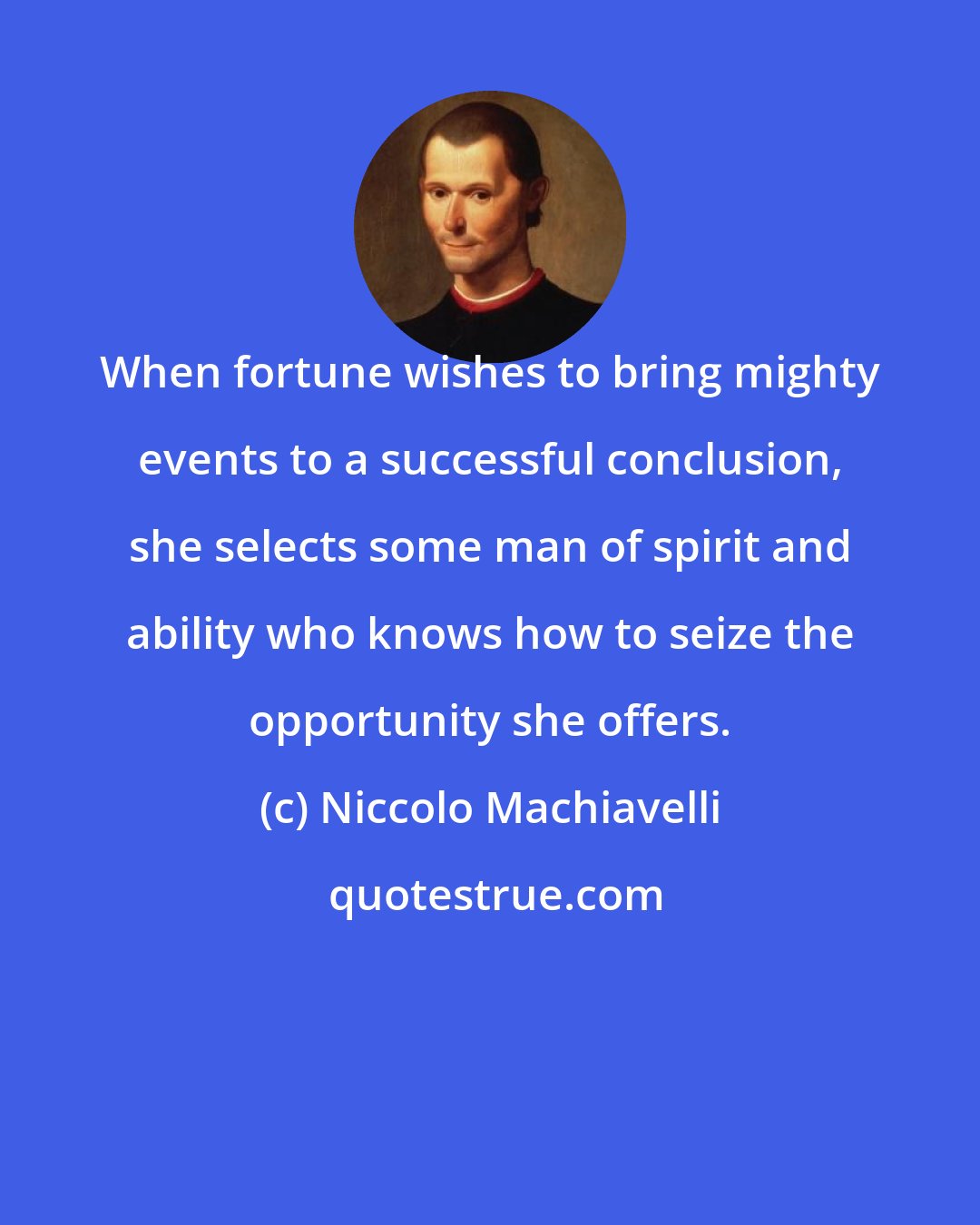 Niccolo Machiavelli: When fortune wishes to bring mighty events to a successful conclusion, she selects some man of spirit and ability who knows how to seize the opportunity she offers.