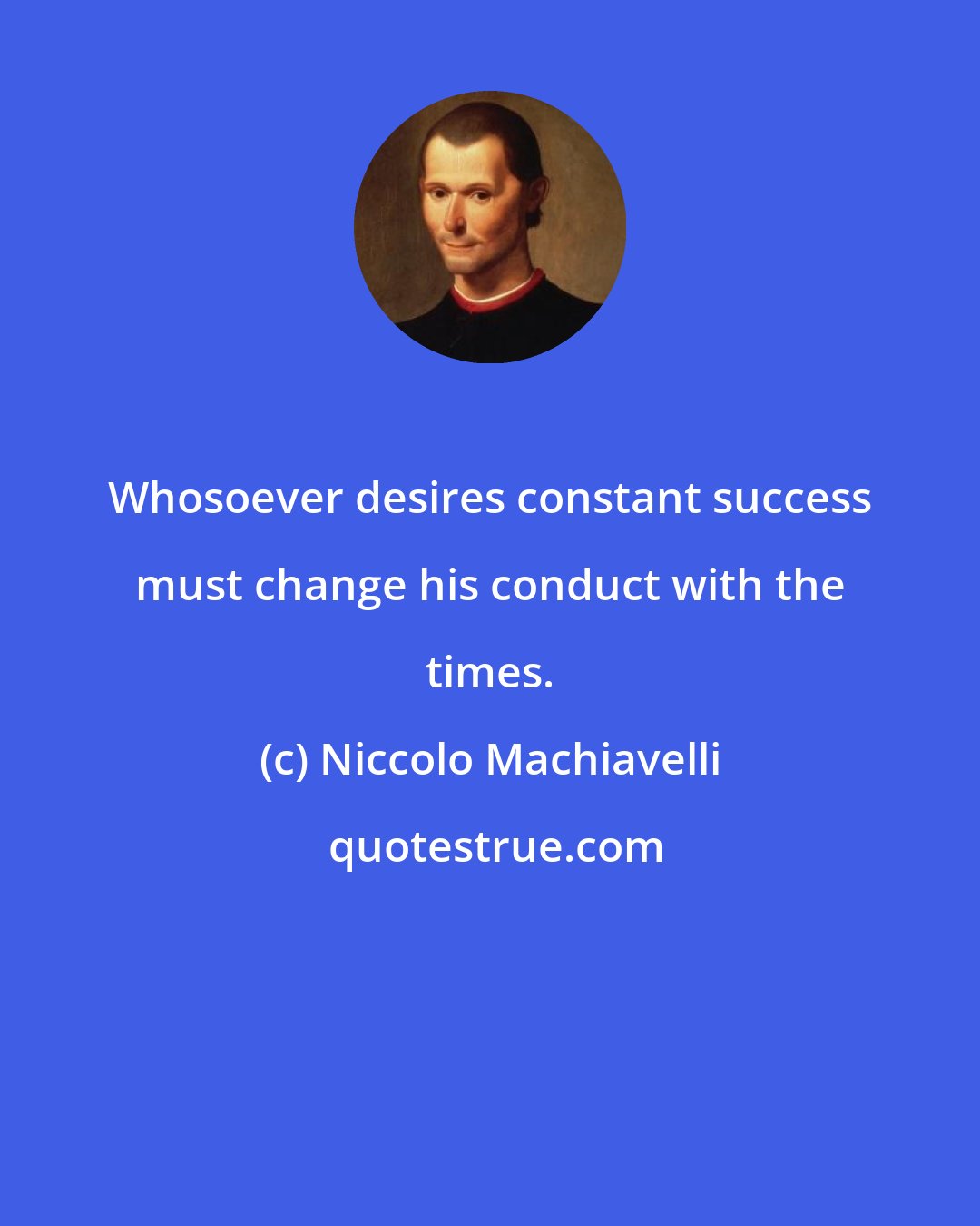 Niccolo Machiavelli: Whosoever desires constant success must change his conduct with the times.