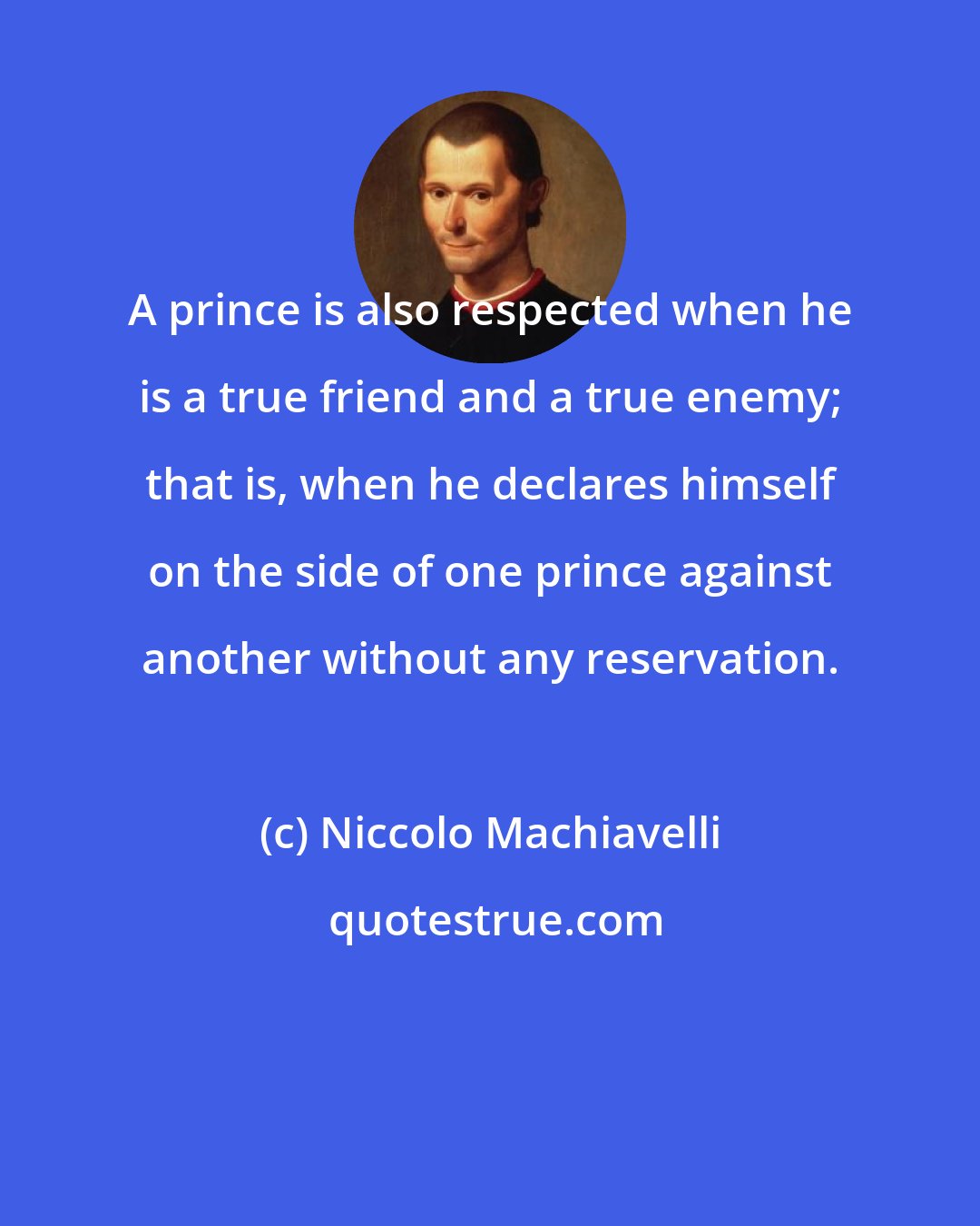 Niccolo Machiavelli: A prince is also respected when he is a true friend and a true enemy; that is, when he declares himself on the side of one prince against another without any reservation.