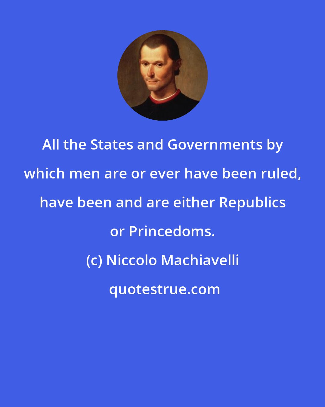 Niccolo Machiavelli: All the States and Governments by which men are or ever have been ruled, have been and are either Republics or Princedoms.