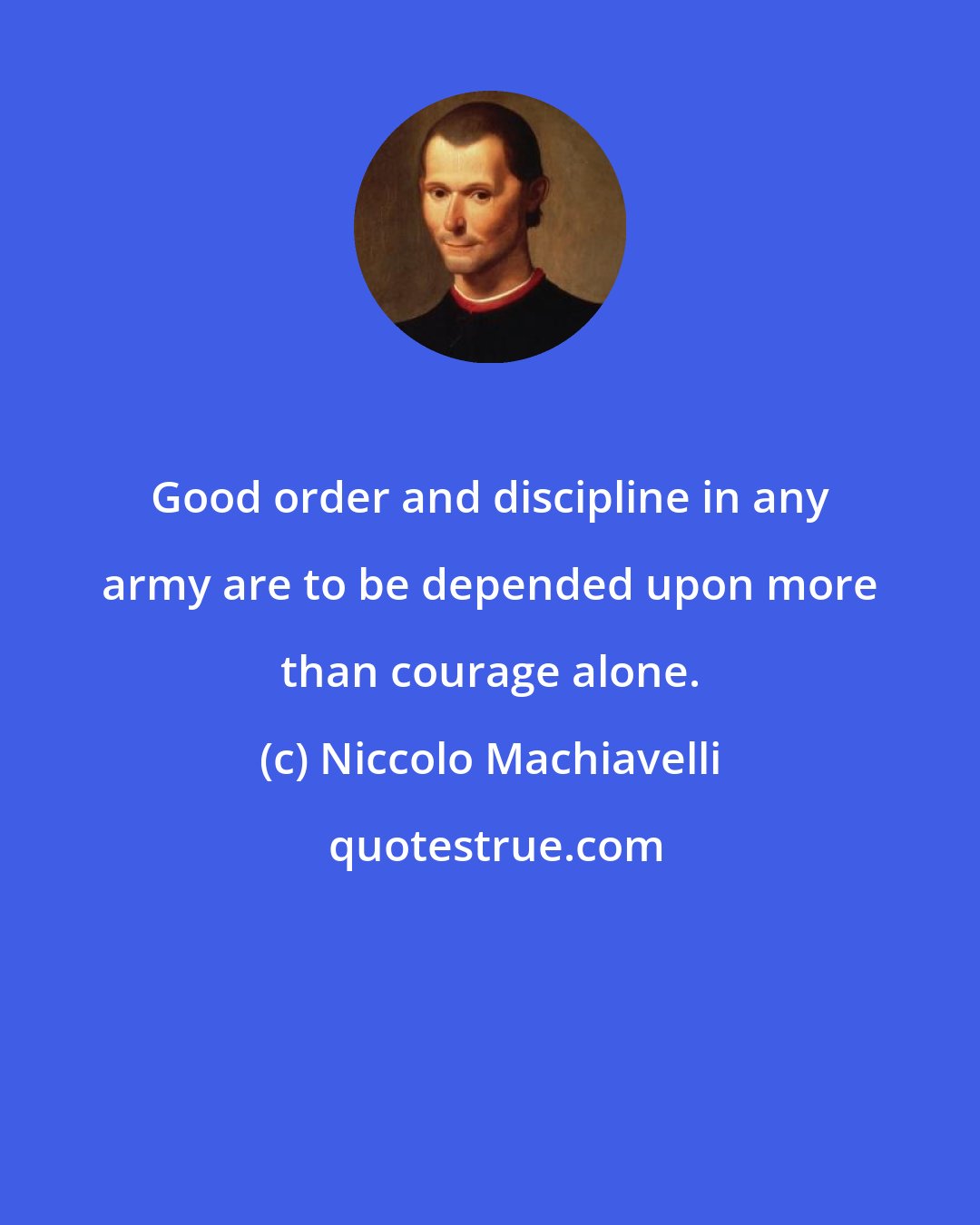 Niccolo Machiavelli: Good order and discipline in any army are to be depended upon more than courage alone.