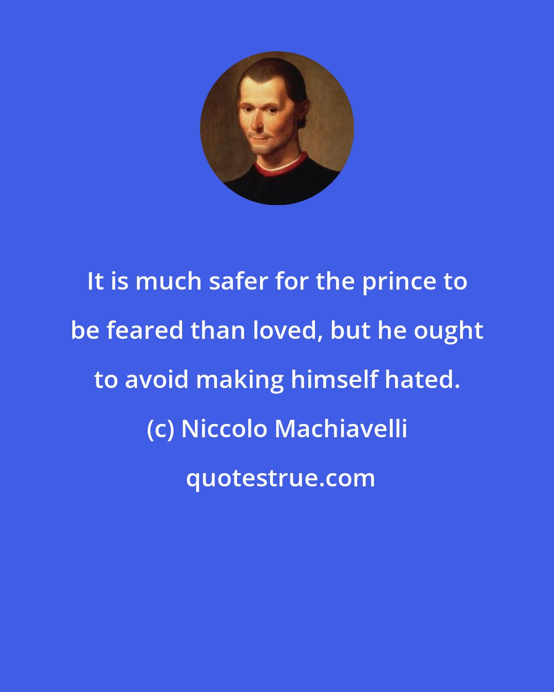 Niccolo Machiavelli: It is much safer for the prince to be feared than loved, but he ought to avoid making himself hated.
