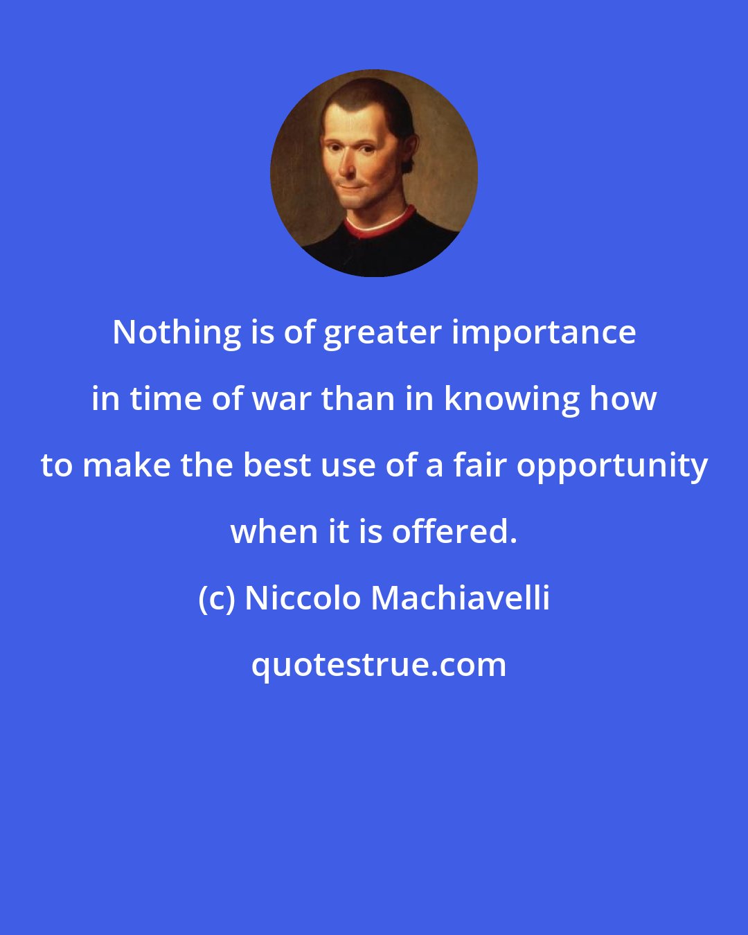Niccolo Machiavelli: Nothing is of greater importance in time of war than in knowing how to make the best use of a fair opportunity when it is offered.