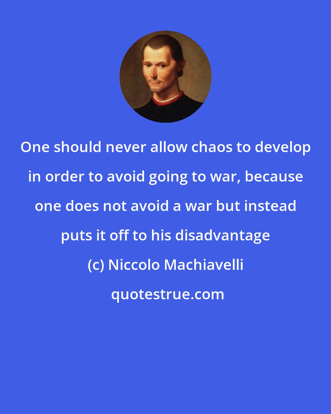 Niccolo Machiavelli: One should never allow chaos to develop in order to avoid going to war, because one does not avoid a war but instead puts it off to his disadvantage