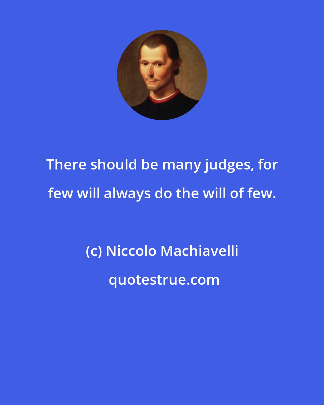 Niccolo Machiavelli: There should be many judges, for few will always do the will of few.