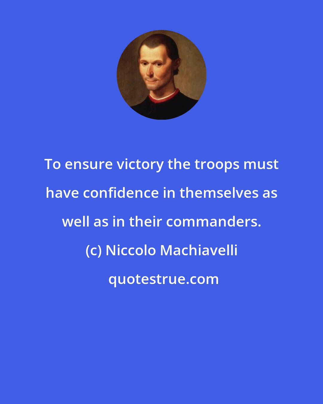 Niccolo Machiavelli: To ensure victory the troops must have confidence in themselves as well as in their commanders.