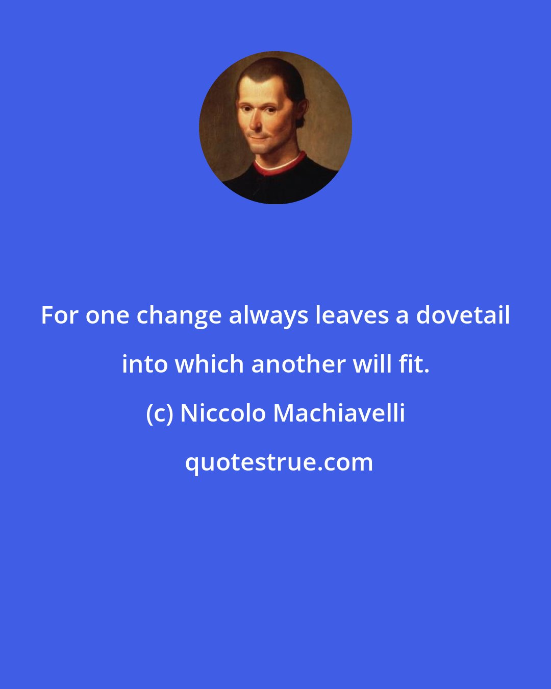 Niccolo Machiavelli: For one change always leaves a dovetail into which another will fit.