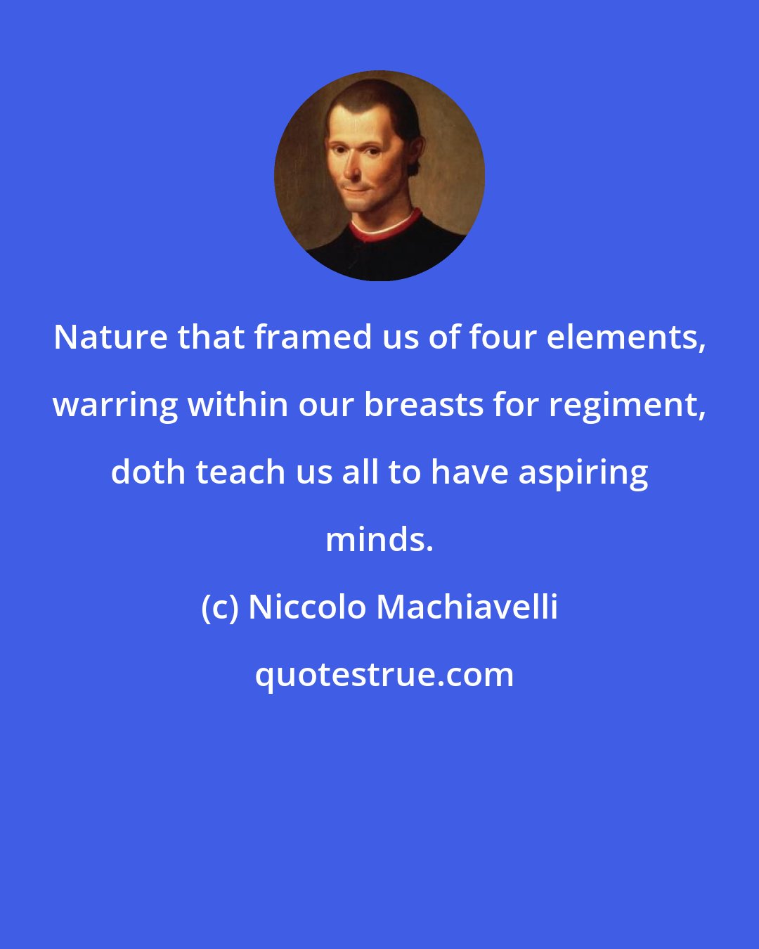 Niccolo Machiavelli: Nature that framed us of four elements, warring within our breasts for regiment, doth teach us all to have aspiring minds.