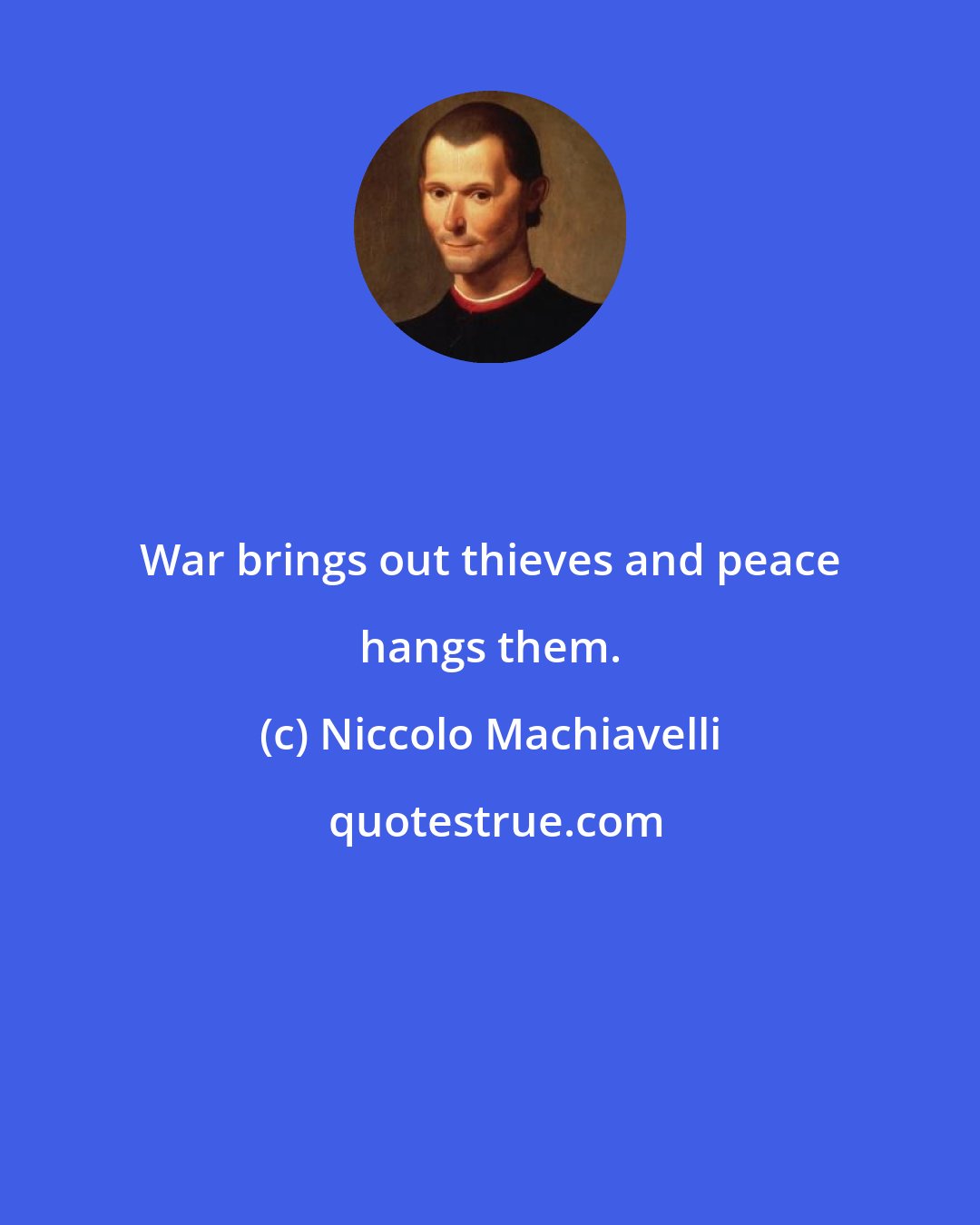 Niccolo Machiavelli: War brings out thieves and peace hangs them.
