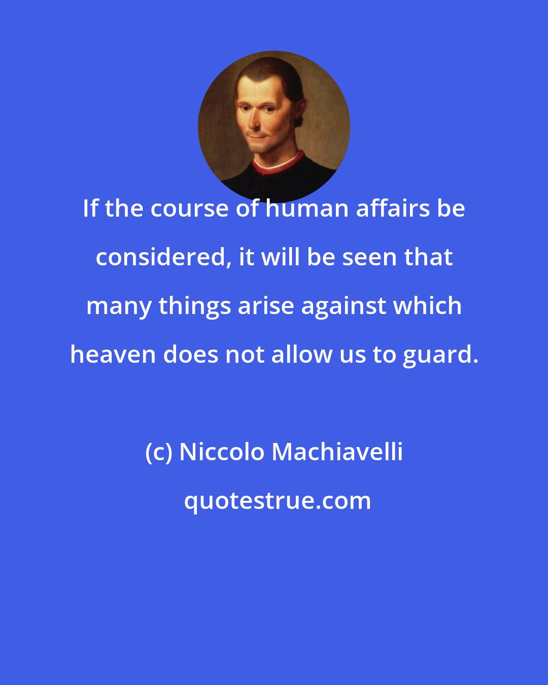 Niccolo Machiavelli: If the course of human affairs be considered, it will be seen that many things arise against which heaven does not allow us to guard.