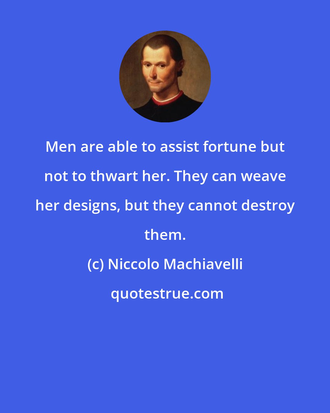 Niccolo Machiavelli: Men are able to assist fortune but not to thwart her. They can weave her designs, but they cannot destroy them.
