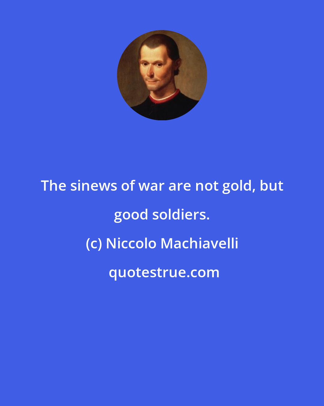 Niccolo Machiavelli: The sinews of war are not gold, but good soldiers.