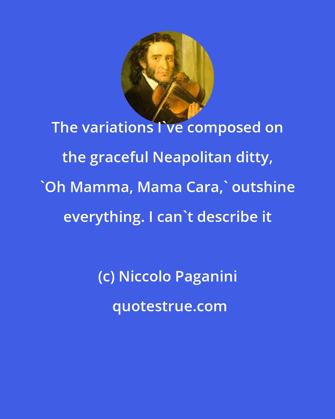 Niccolo Paganini: The variations I've composed on the graceful Neapolitan ditty, 'Oh Mamma, Mama Cara,' outshine everything. I can't describe it