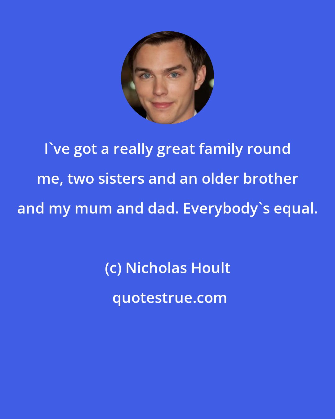 Nicholas Hoult: I've got a really great family round me, two sisters and an older brother and my mum and dad. Everybody's equal.