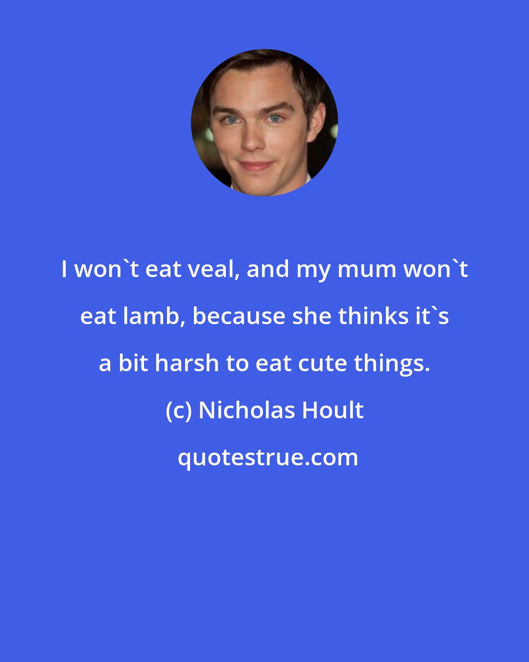 Nicholas Hoult: I won't eat veal, and my mum won't eat lamb, because she thinks it's a bit harsh to eat cute things.