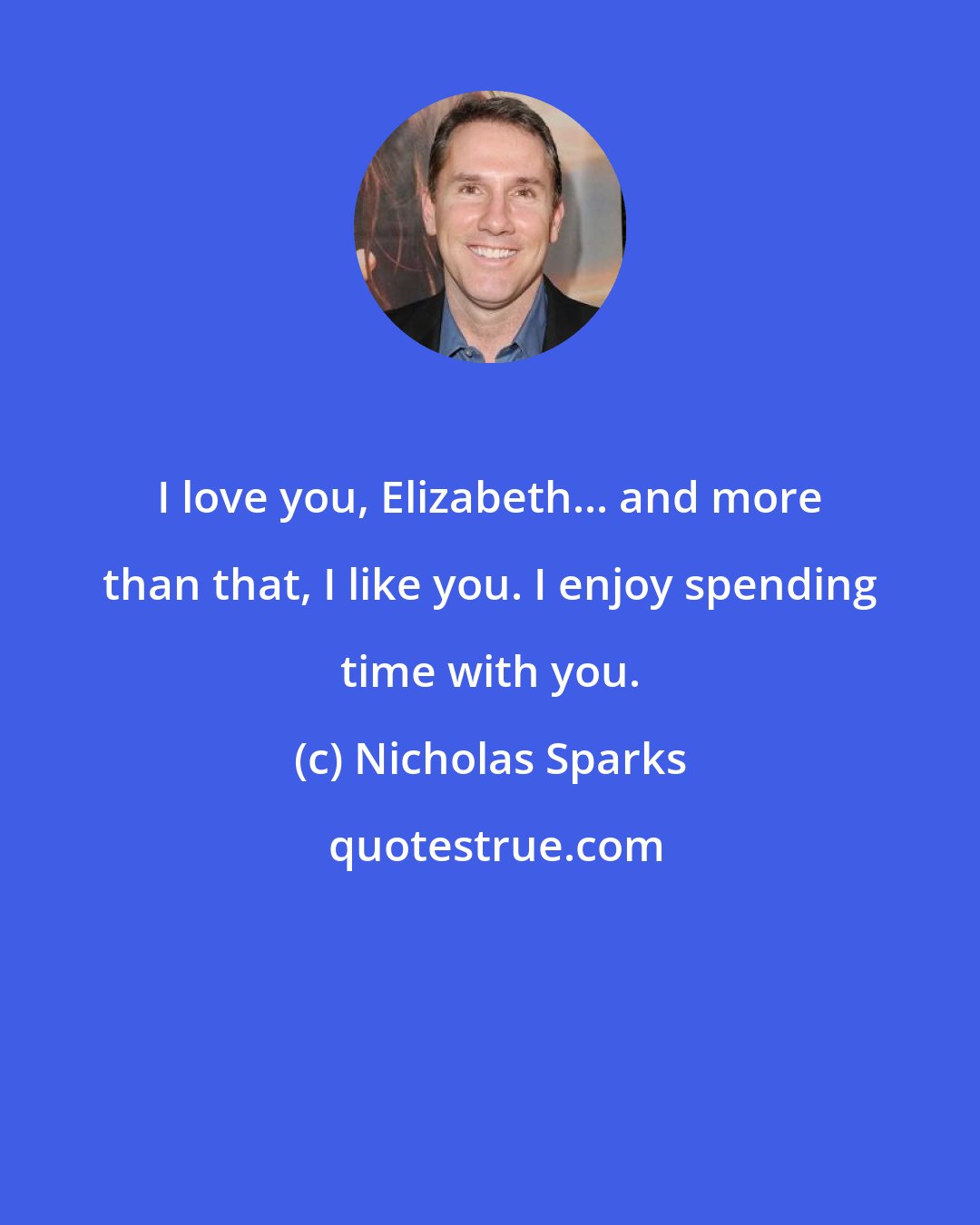 Nicholas Sparks: I love you, Elizabeth... and more than that, I like you. I enjoy spending time with you.