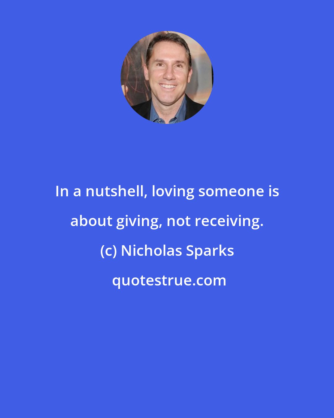 Nicholas Sparks: In a nutshell, loving someone is about giving, not receiving.