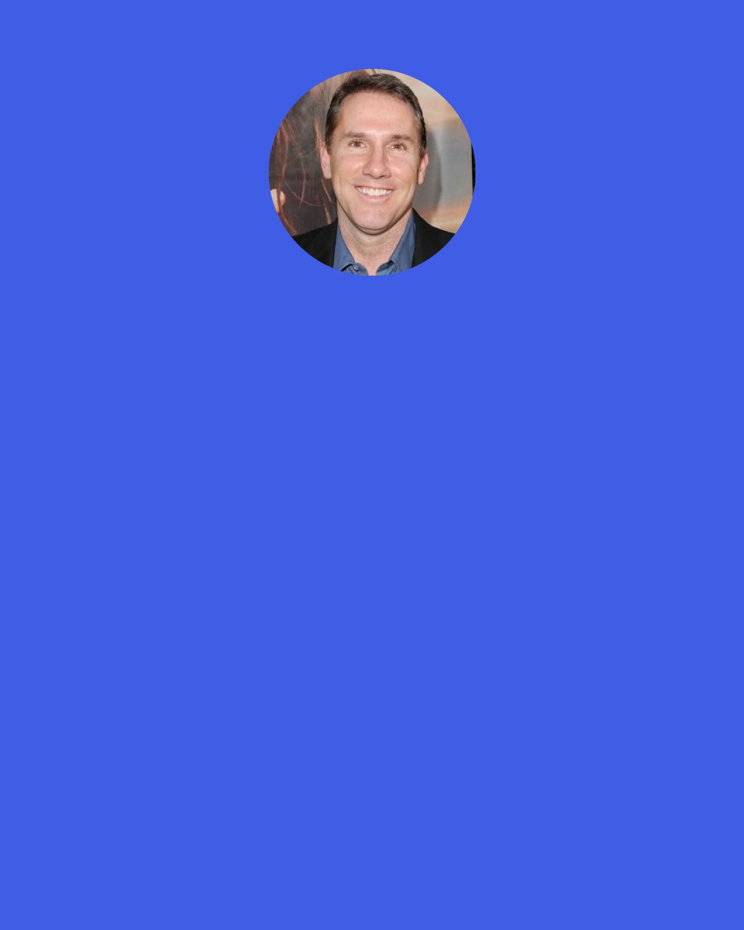 Nicholas Sparks: Women are more attuned to feelings than men are, and if they’re not being truthful, more often than not it’s because they think truth might hurt your feelings. But it doesn’t mean they don’t love you.