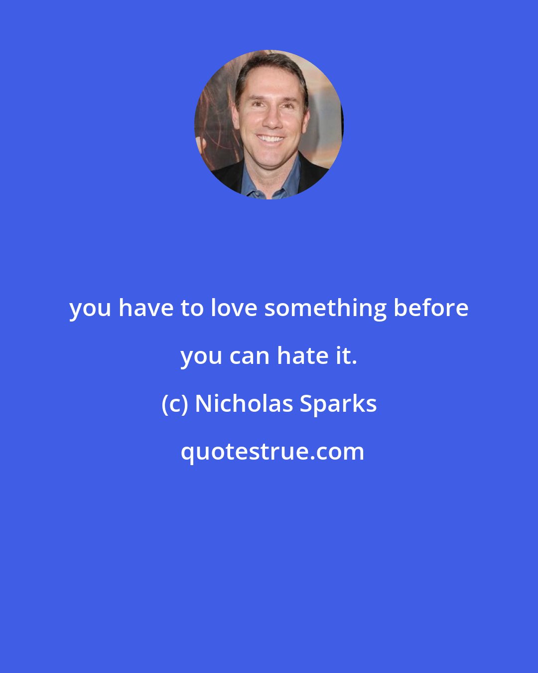 Nicholas Sparks: you have to love something before you can hate it.