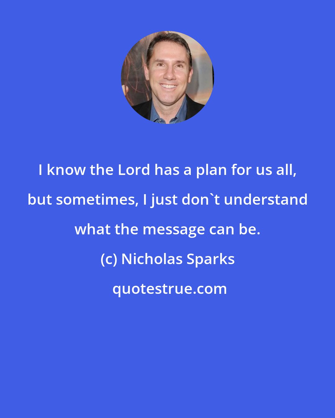 Nicholas Sparks: I know the Lord has a plan for us all, but sometimes, I just don't understand what the message can be.