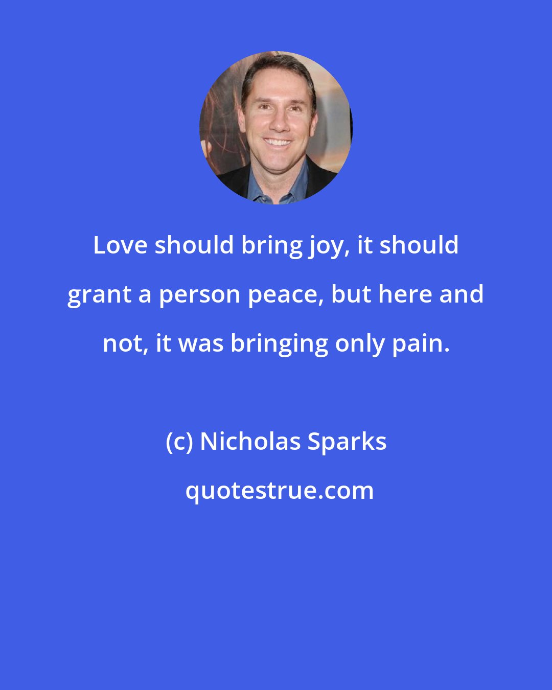 Nicholas Sparks: Love should bring joy, it should grant a person peace, but here and not, it was bringing only pain.