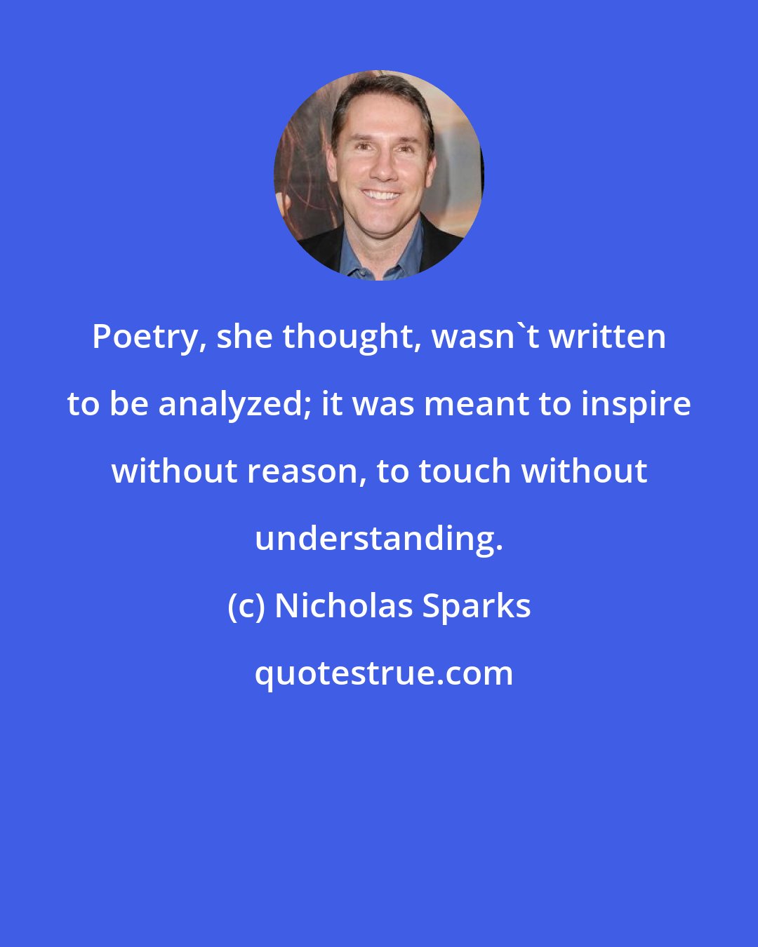 Nicholas Sparks: Poetry, she thought, wasn't written to be analyzed; it was meant to inspire without reason, to touch without understanding.