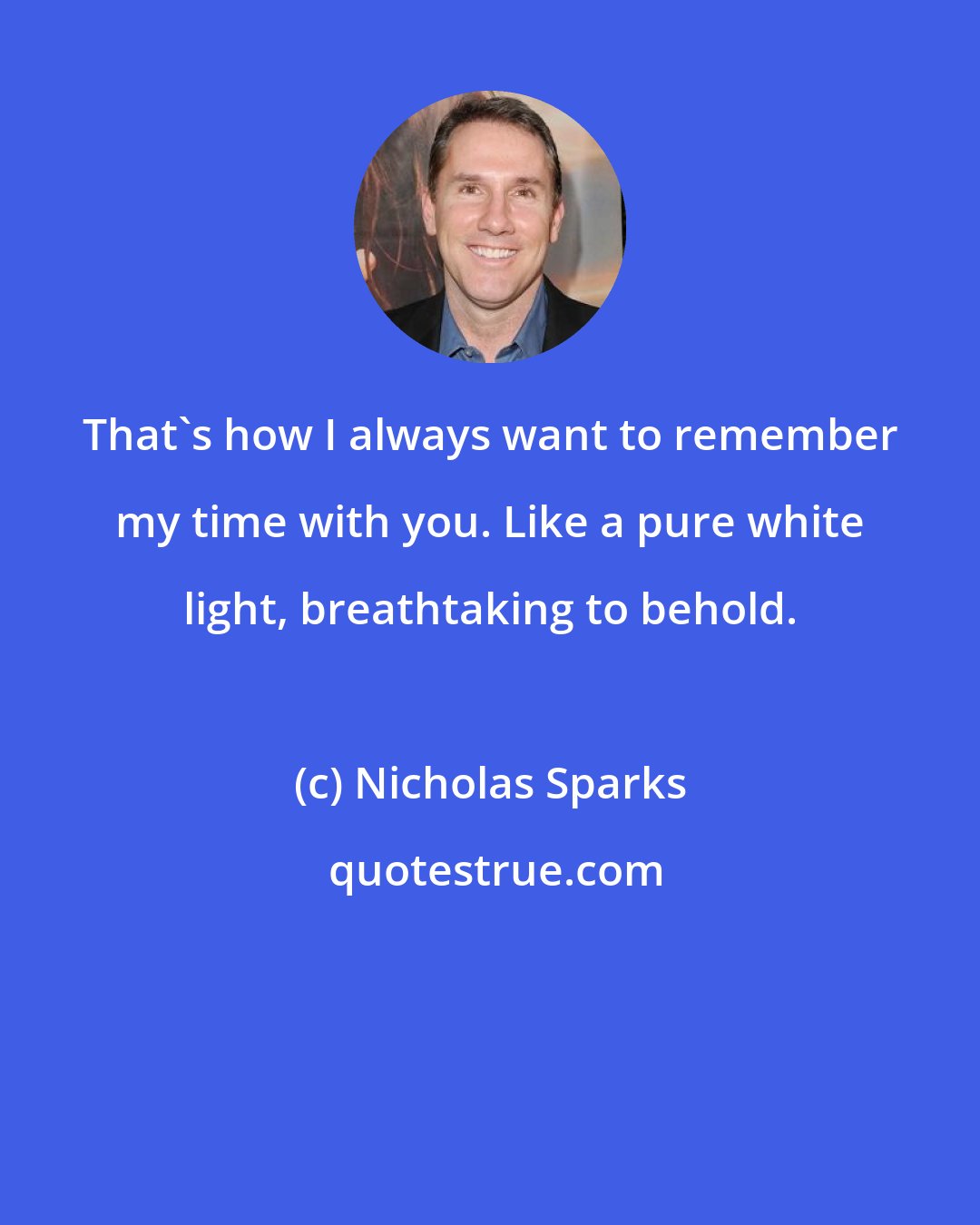 Nicholas Sparks: That's how I always want to remember my time with you. Like a pure white light, breathtaking to behold.