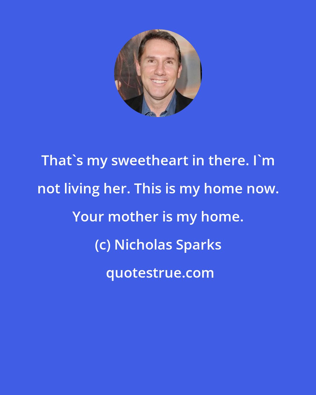 Nicholas Sparks: That's my sweetheart in there. I'm not living her. This is my home now. Your mother is my home.