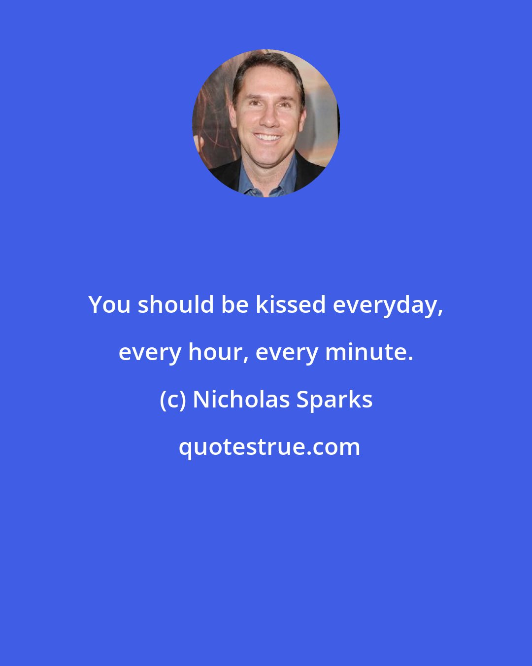 Nicholas Sparks: You should be kissed everyday, every hour, every minute.