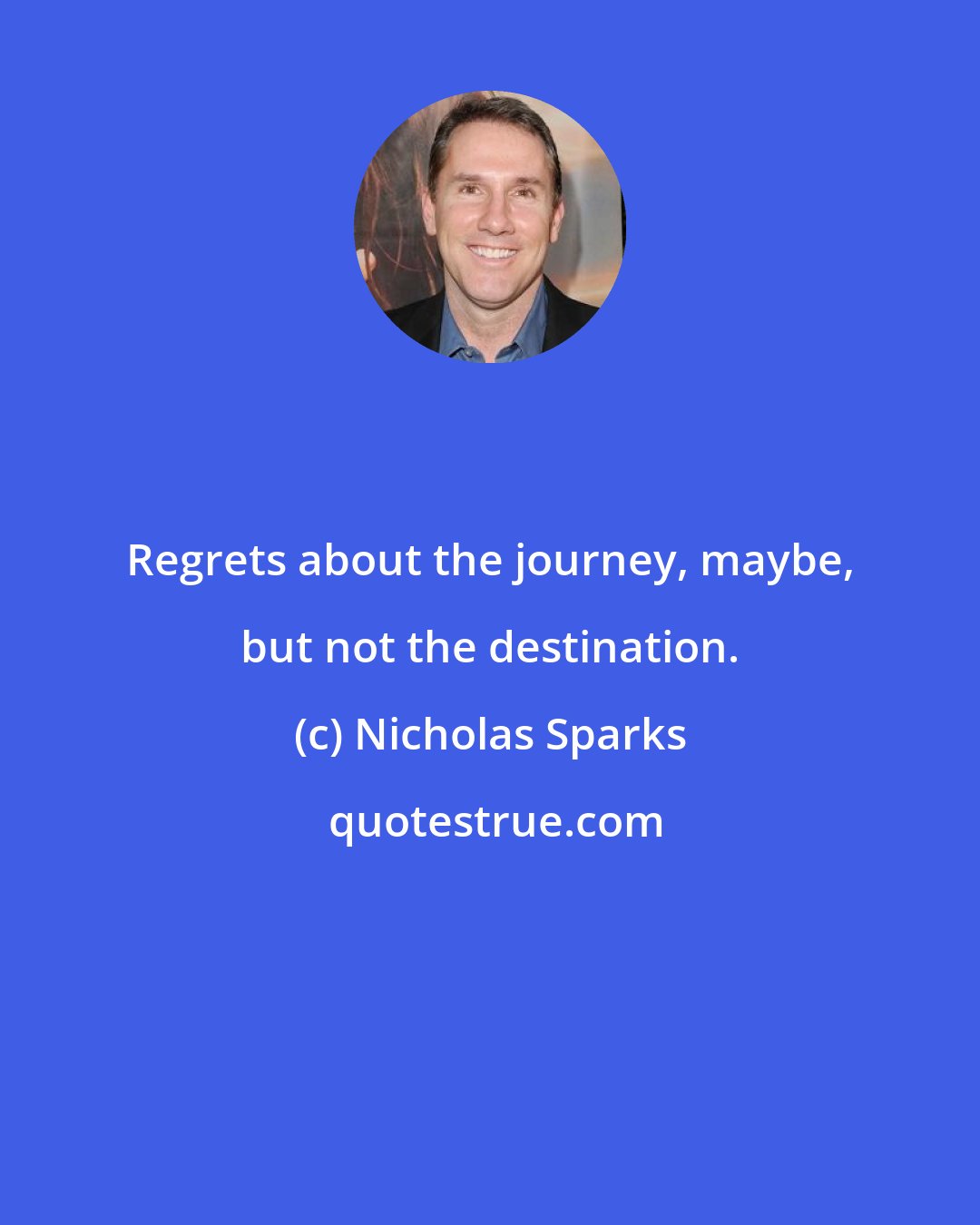 Nicholas Sparks: Regrets about the journey, maybe, but not the destination.