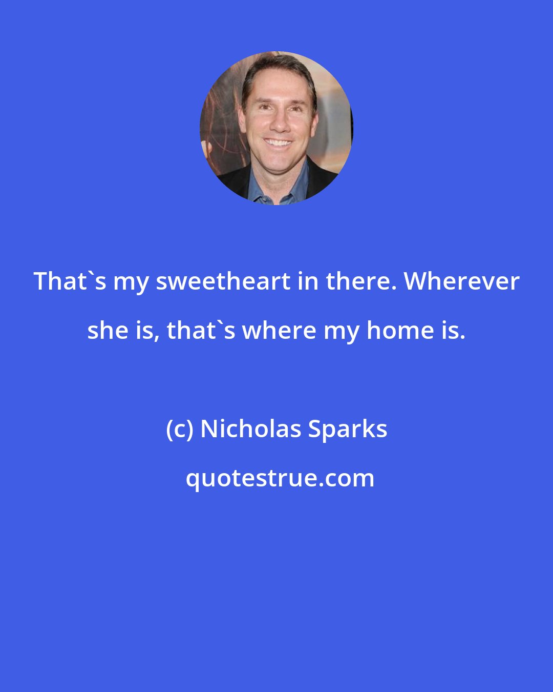 Nicholas Sparks: That's my sweetheart in there. Wherever she is, that's where my home is.