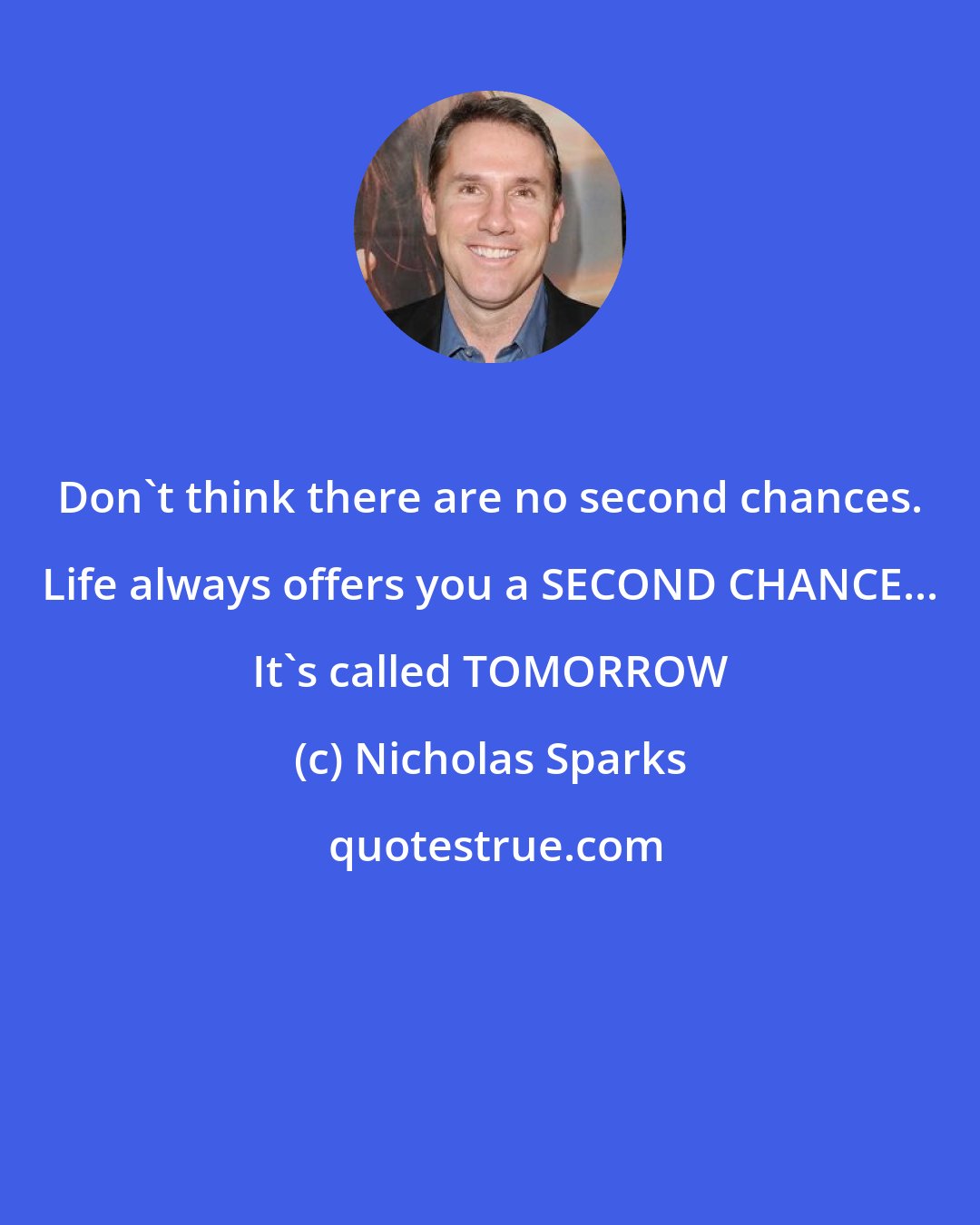 Nicholas Sparks: Don't think there are no second chances. Life always offers you a SECOND CHANCE... It's called TOMORROW