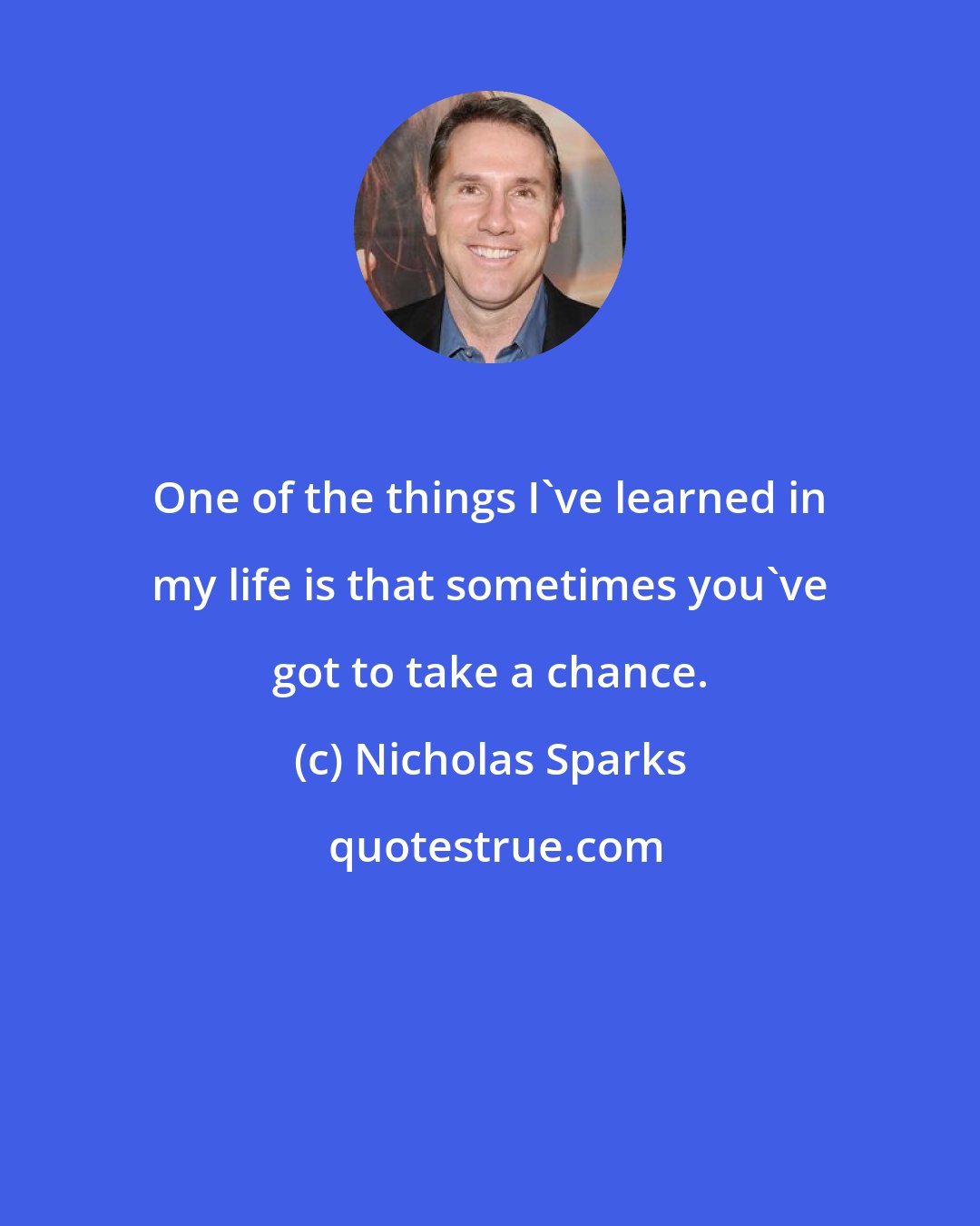 Nicholas Sparks: One of the things I've learned in my life is that sometimes you've got to take a chance.