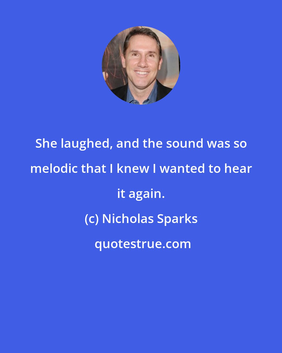 Nicholas Sparks: She laughed, and the sound was so melodic that I knew I wanted to hear it again.