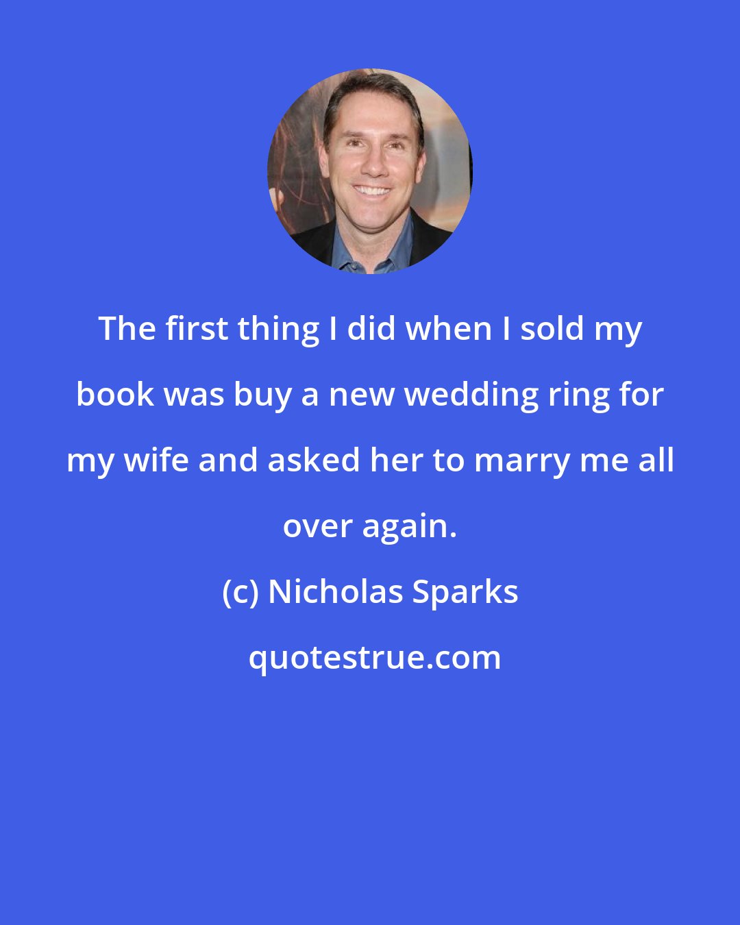 Nicholas Sparks: The first thing I did when I sold my book was buy a new wedding ring for my wife and asked her to marry me all over again.