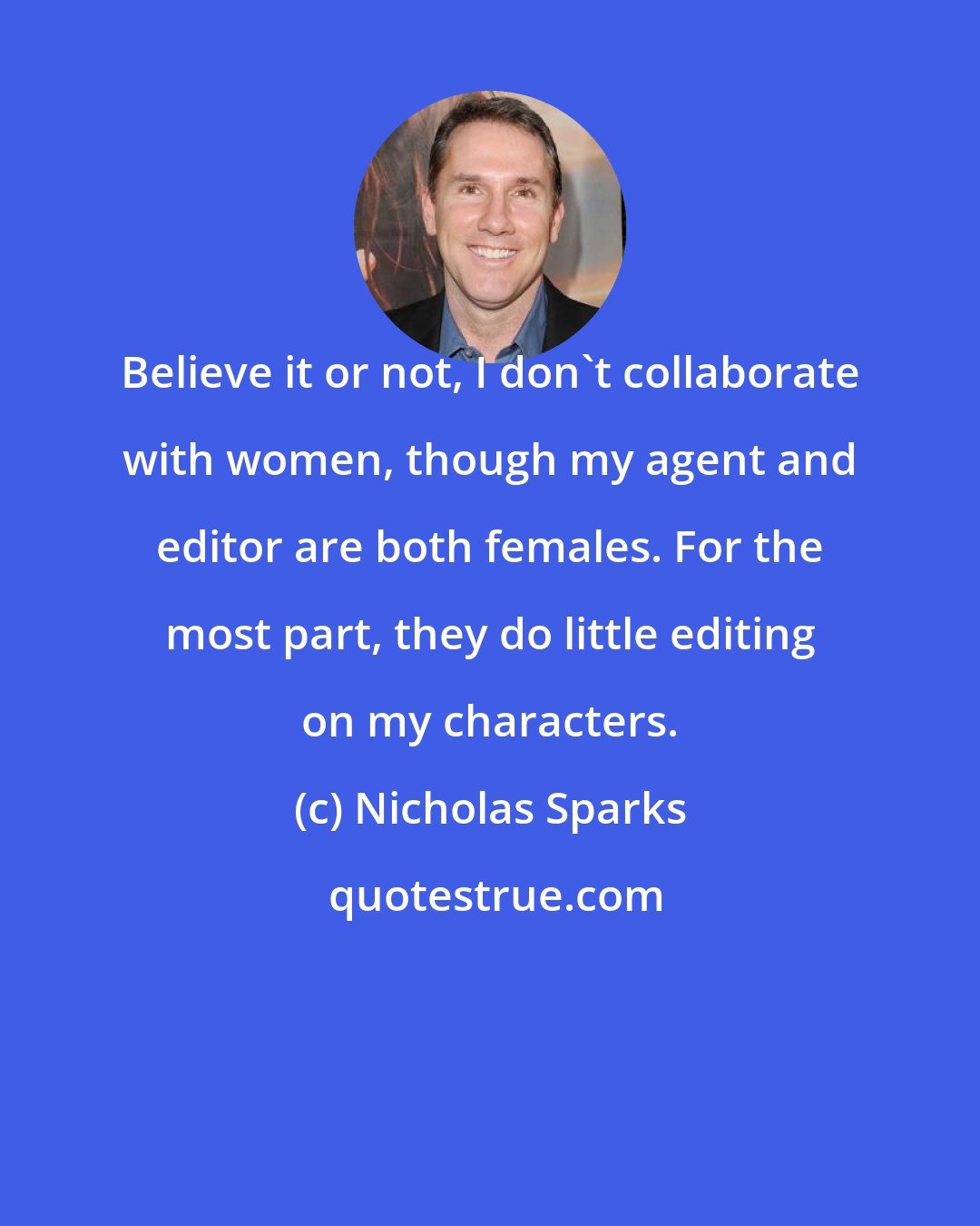 Nicholas Sparks: Believe it or not, I don't collaborate with women, though my agent and editor are both females. For the most part, they do little editing on my characters.