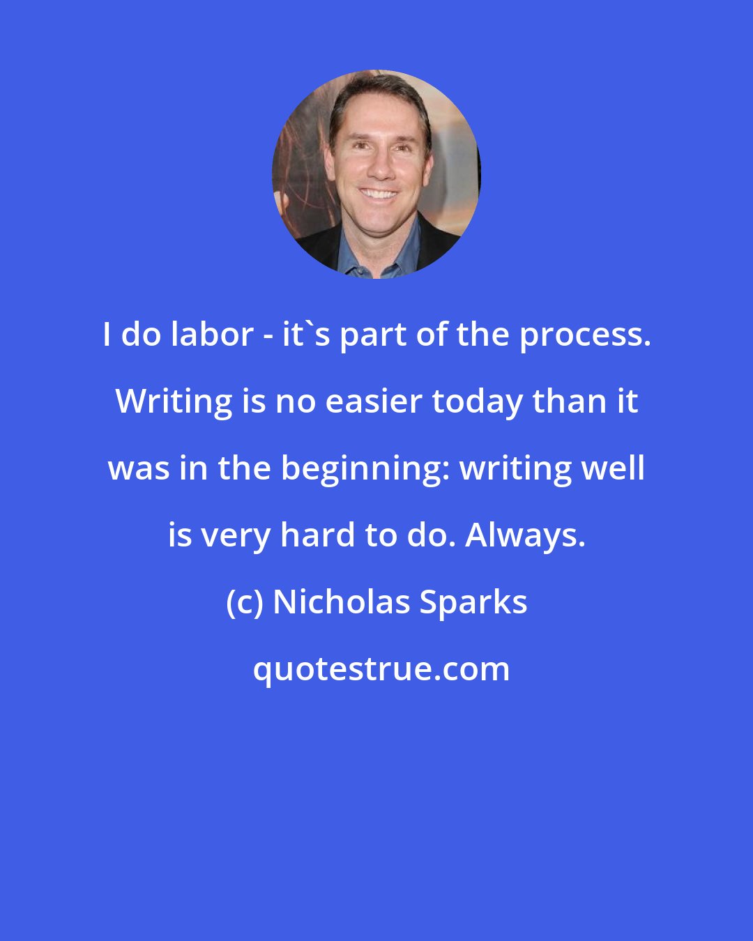 Nicholas Sparks: I do labor - it's part of the process. Writing is no easier today than it was in the beginning: writing well is very hard to do. Always.